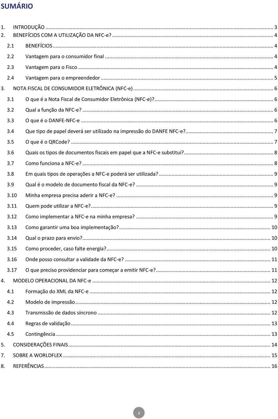 ... 7 3.5 O que é o QRCode?... 7 3.6 Quais os tipos de documentos fiscais em papel que a NFC-e substitui?... 8 3.7 Como funciona a NFC-e?... 8 3.8 Em quais tipos de operações a NFC-e poderá ser utilizada?