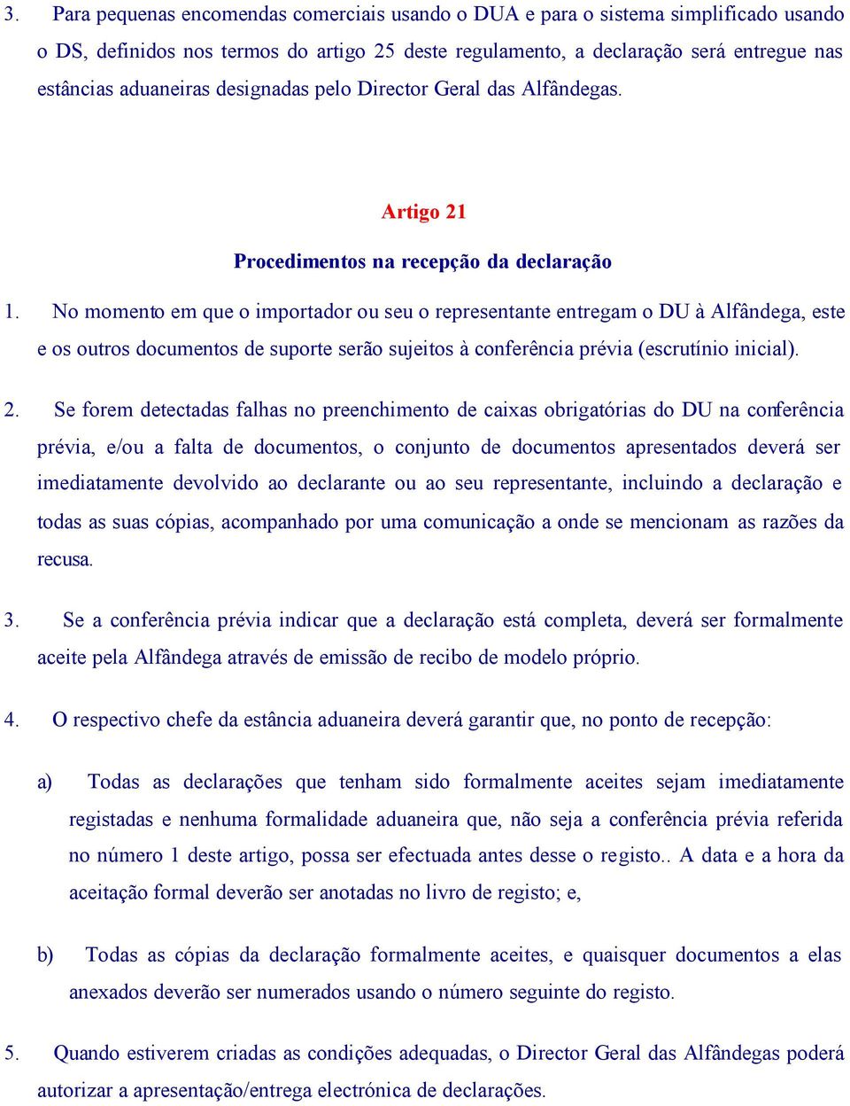 No momento em que o importador ou seu o representante entregam o DU à Alfândega, este e os outros documentos de suporte serão sujeitos à conferência prévia (escrutínio inicial). 2.