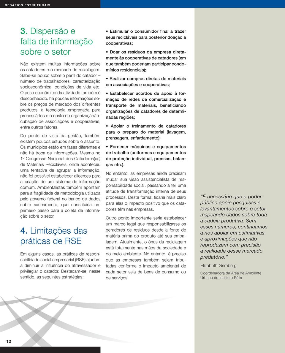 O peso econômico da atividade também é desconhecido: há poucas informações sobre os preços de mercado dos diferentes produtos, a tecnologia empregada para processá-los e o custo de