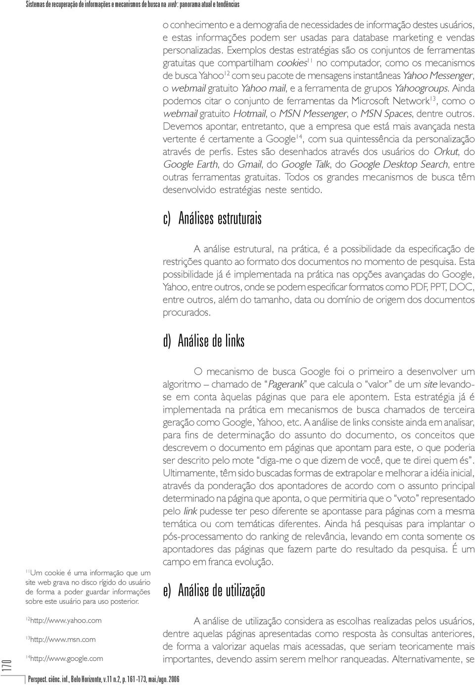 Exemplos destas estratégias são os conjuntos de ferramentas gratuitas que compartilham cookies 11 no computador, como os mecanismos de busca Yahoo 12 com seu pacote de mensagens instantâneas Yahoo