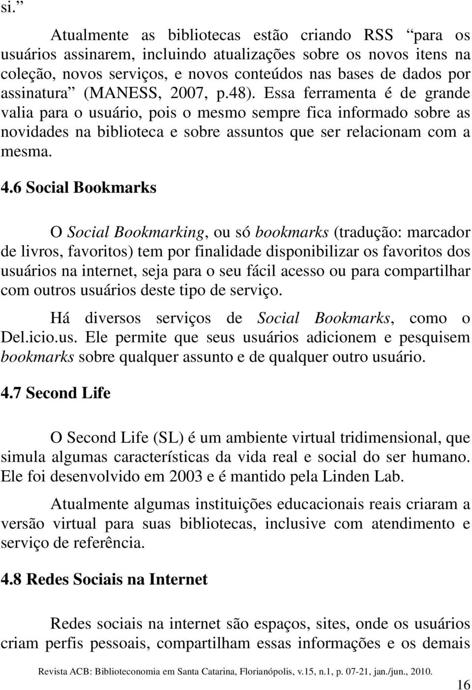 6 Social Bookmarks O Social Bookmarking, ou só bookmarks (tradução: marcador de livros, favoritos) tem por finalidade disponibilizar os favoritos dos usuários na internet, seja para o seu fácil