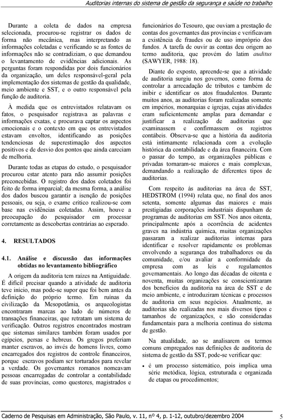 As perguntas foram respondidas por dois funcionários da organização, um deles responsável-geral pela implementação dos sistemas de gestão da qualidade, meio ambiente e SST, e o outro responsável pela