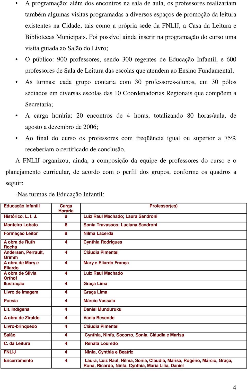 Foi possível ainda inserir na programação do curso uma visita guiada ao Salão do Livro; O público: 900 professores, sendo 300 regentes de Educação Infantil, e 600 professores de Sala de Leitura das