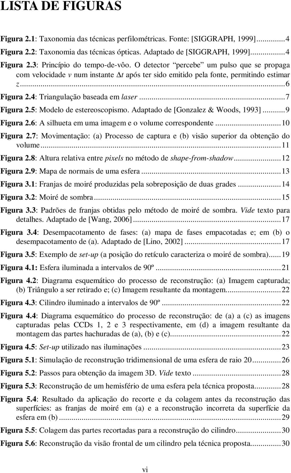 5: Modelo de estereoscopismo. Adaptado de [Gonzalez & Woods, 1993]...9 Figura 2.6: A silhueta em uma imagem e o volume correspondente...10 Figura 2.
