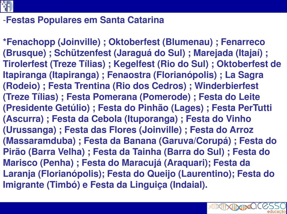 Festa do Leite (Presidente Getúlio) ; Festa do Pinhão (Lages) ; Festa PerTutti (Ascurra) ; Festa da Cebola (Ituporanga) ; Festa do Vinho (Urussanga) ; Festa das Flores (Joinville) ; Festa do Arroz