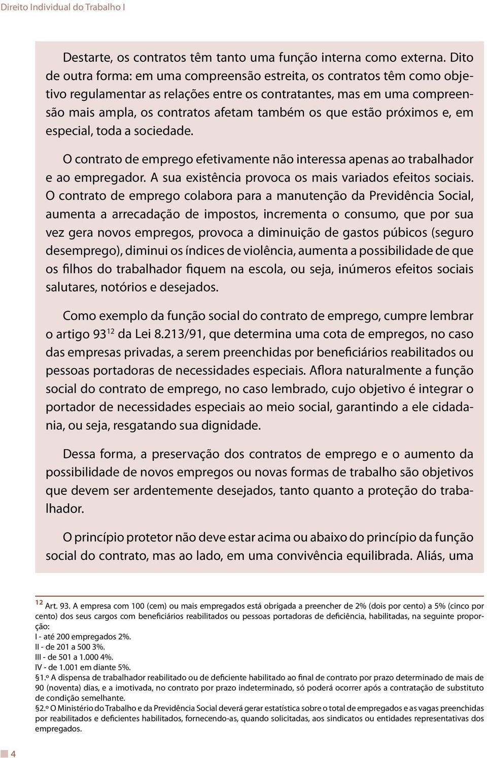 estão próximos e, em especial, toda a sociedade. O contrato de emprego efetivamente não interessa apenas ao trabalhador e ao empregador. A sua existência provoca os mais variados efeitos sociais.