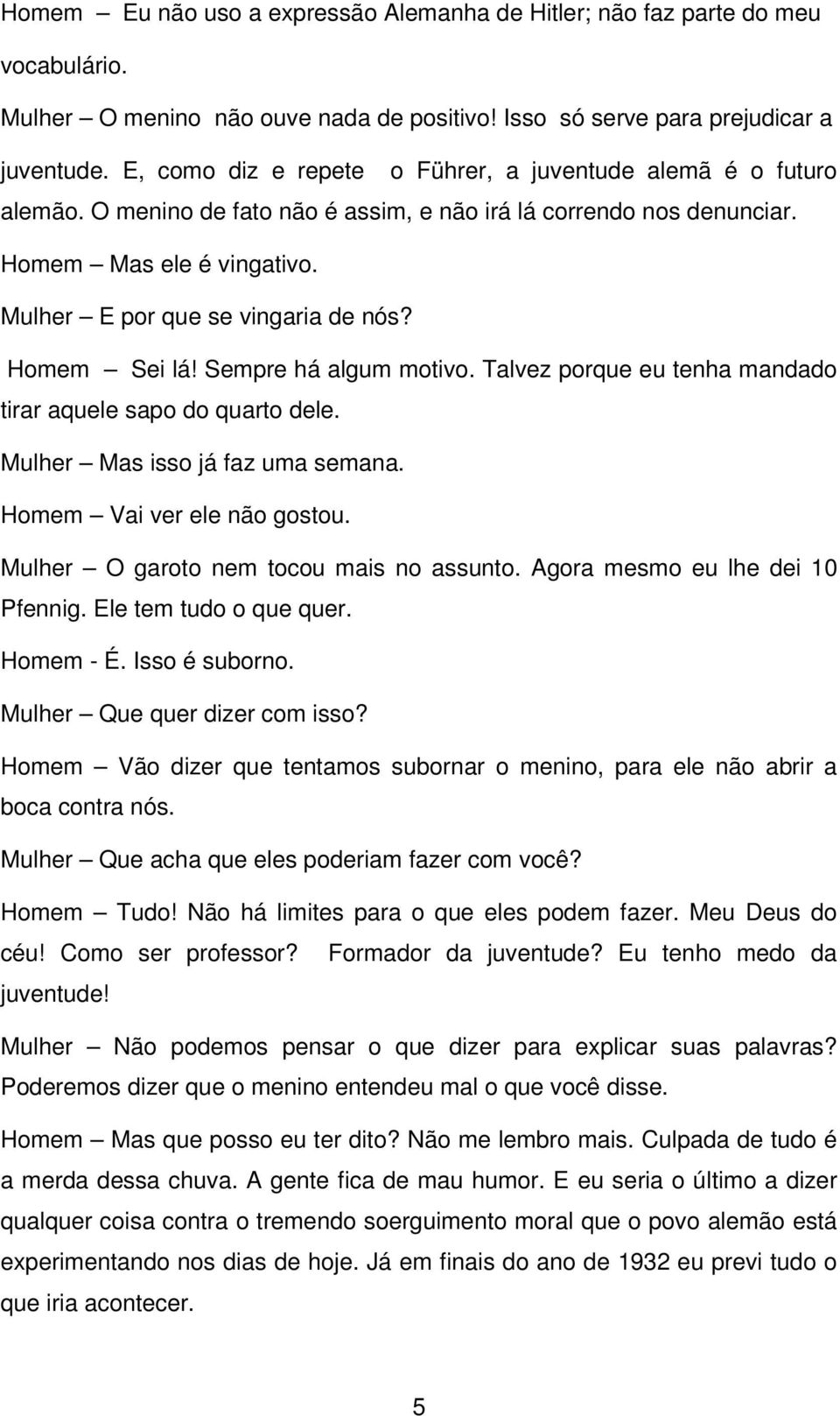 Homem Sei lá! Sempre há algum motivo. Talvez porque eu tenha mandado tirar aquele sapo do quarto dele. Mulher Mas isso já faz uma semana. Homem Vai ver ele não gostou.