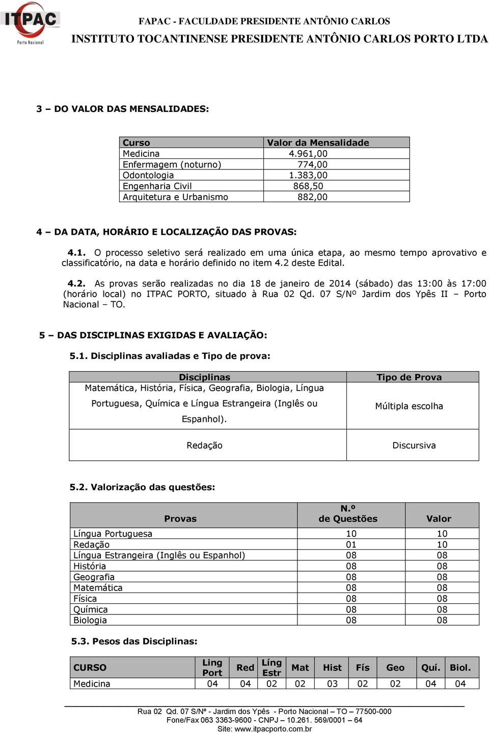 O processo seletivo será realizado em uma única etapa, ao mesmo tempo aprovativo e classificatório, na data e horário definido no item 4.2 