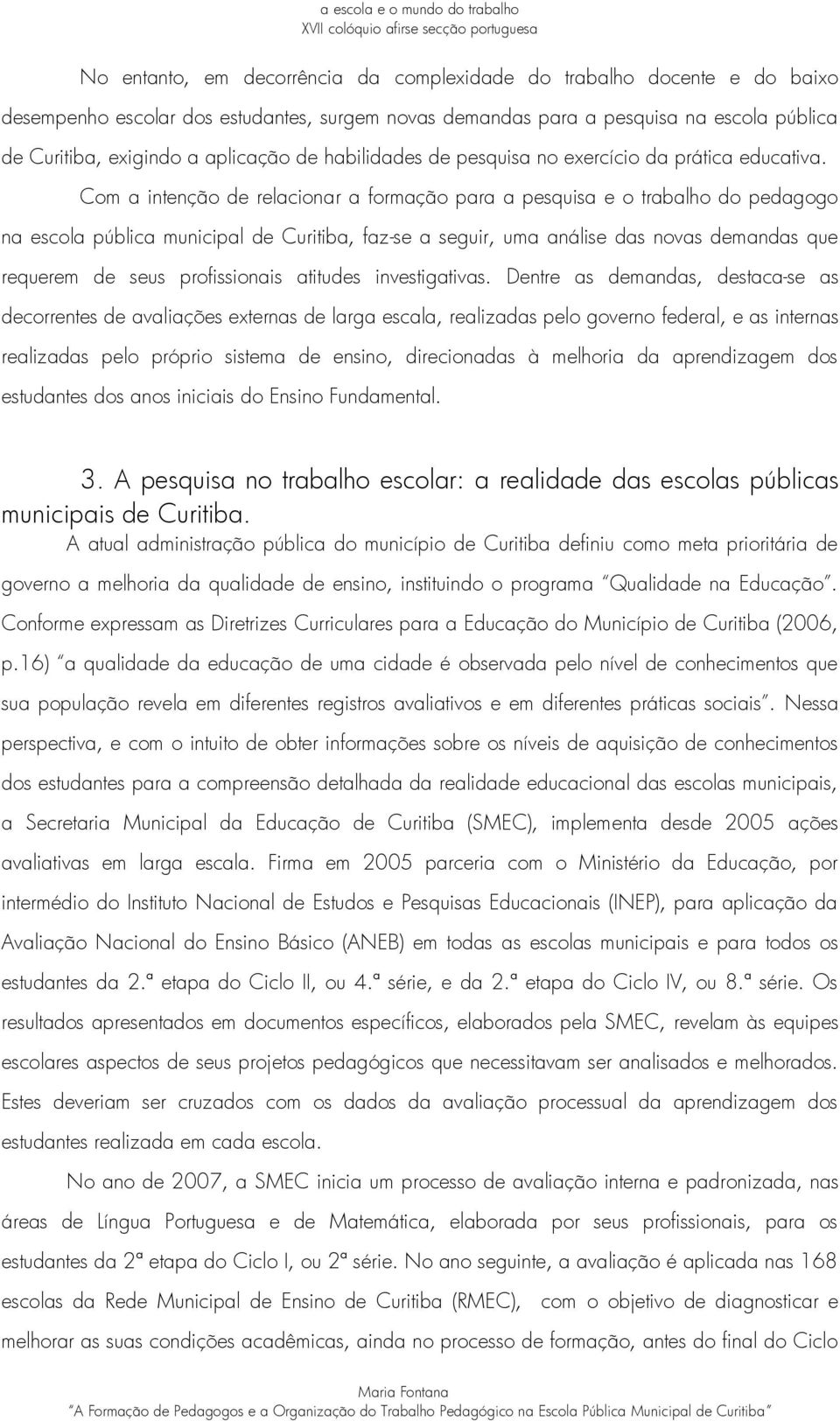 Com a intenção de relacionar a formação para a pesquisa e o trabalho do pedagogo na escola pública municipal de Curitiba, faz-se a seguir, uma análise das novas demandas que requerem de seus