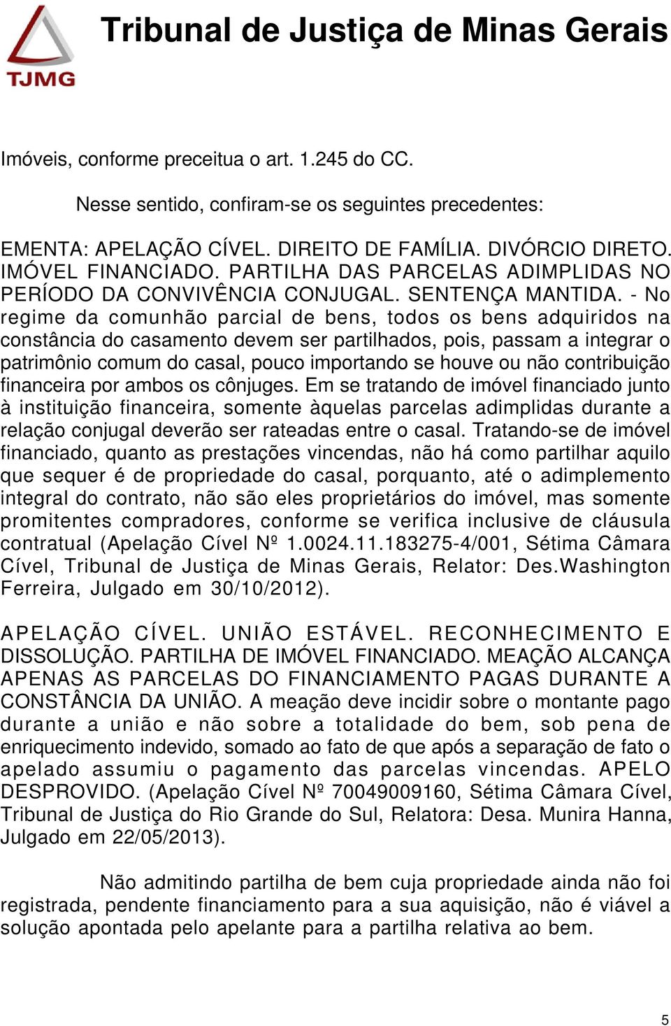 - No regime da comunhão parcial de bens, todos os bens adquiridos na constância do casamento devem ser partilhados, pois, passam a integrar o patrimônio comum do casal, pouco importando se houve ou