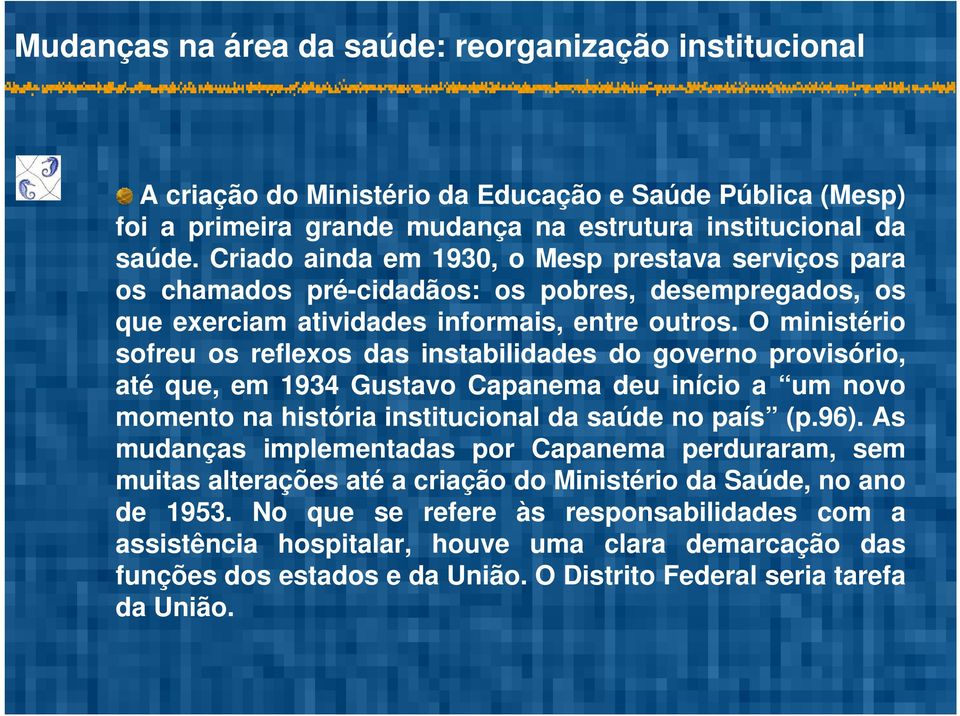 O ministério sofreu os reflexos das instabilidades do governo provisório, até que, em 1934 Gustavo Capanema deu início a um novo momento na história institucional da saúde no país (p.96).