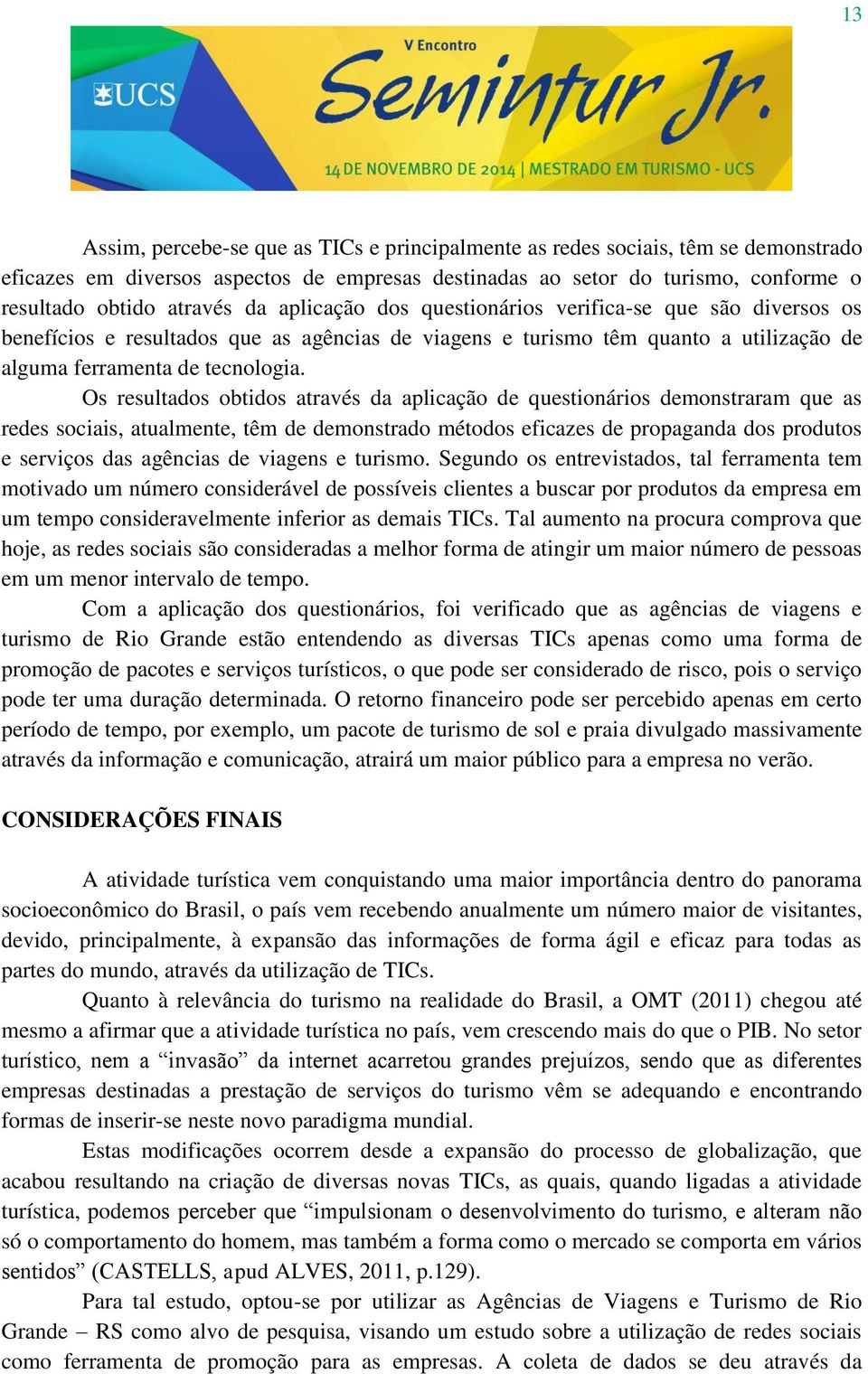 Os resultados obtidos através da aplicação de questionários demonstraram que as redes sociais, atualmente, têm de demonstrado métodos eficazes de propaganda dos produtos e serviços das agências de