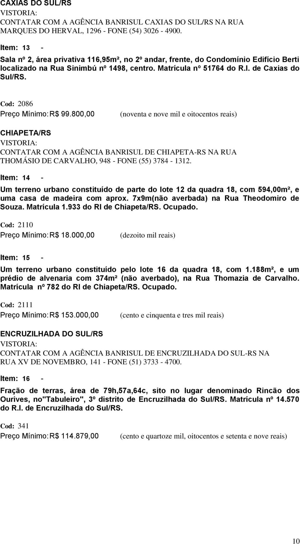 Cod: 2086 Preço Mínimo: R$ 99.800,00 (noventa e nove mil e oitocentos reais) CHIAPETA/RS CONTATAR COM A AGÊNCIA BANRISUL DE CHIAPETA-RS NA RUA THOMÁSIO DE CARVALHO, 948 - FONE (55) 3784-1312.