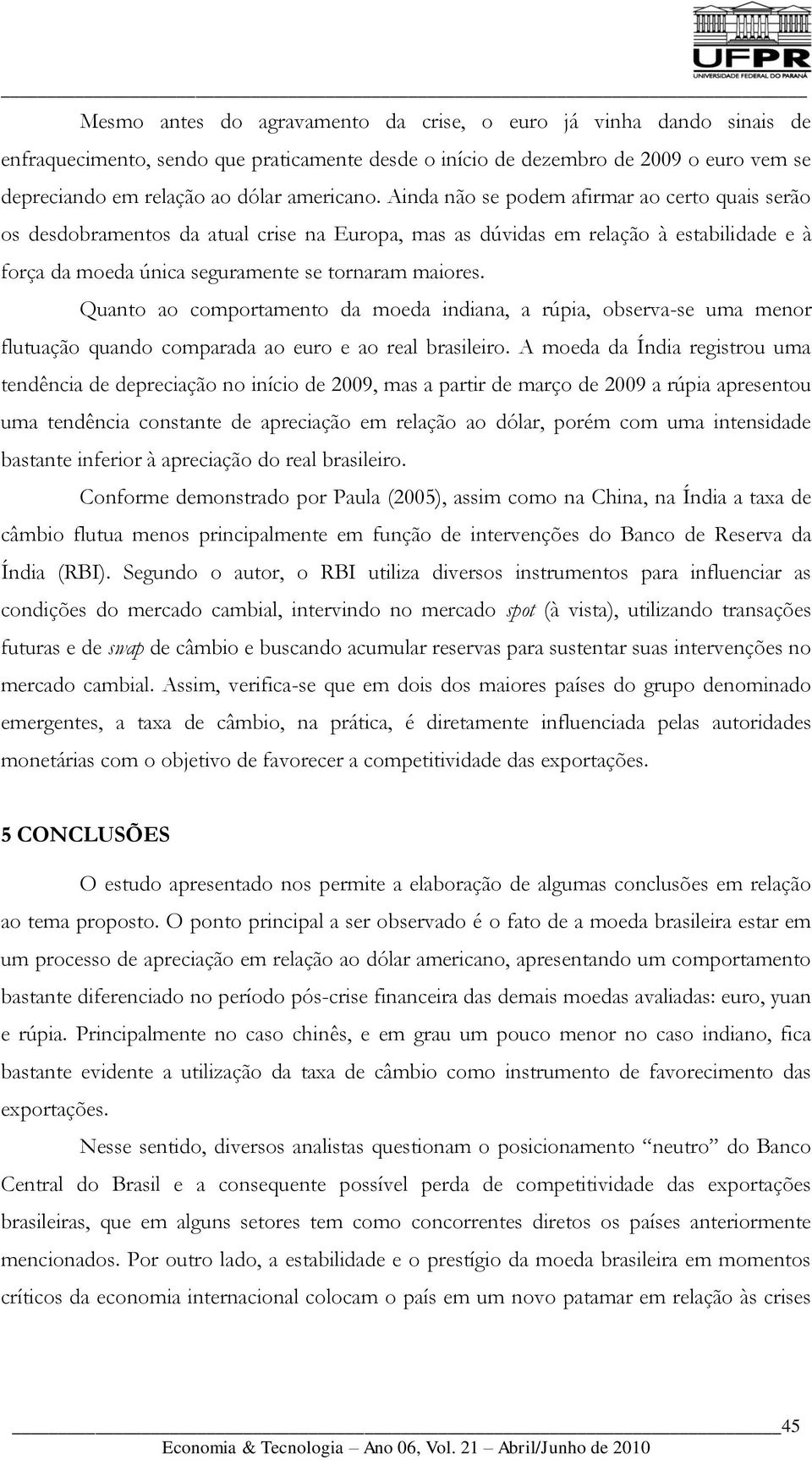 Quanto ao comportamento da moeda indiana, a rúpia, observa-se uma menor flutuação quando comparada ao euro e ao real brasileiro.