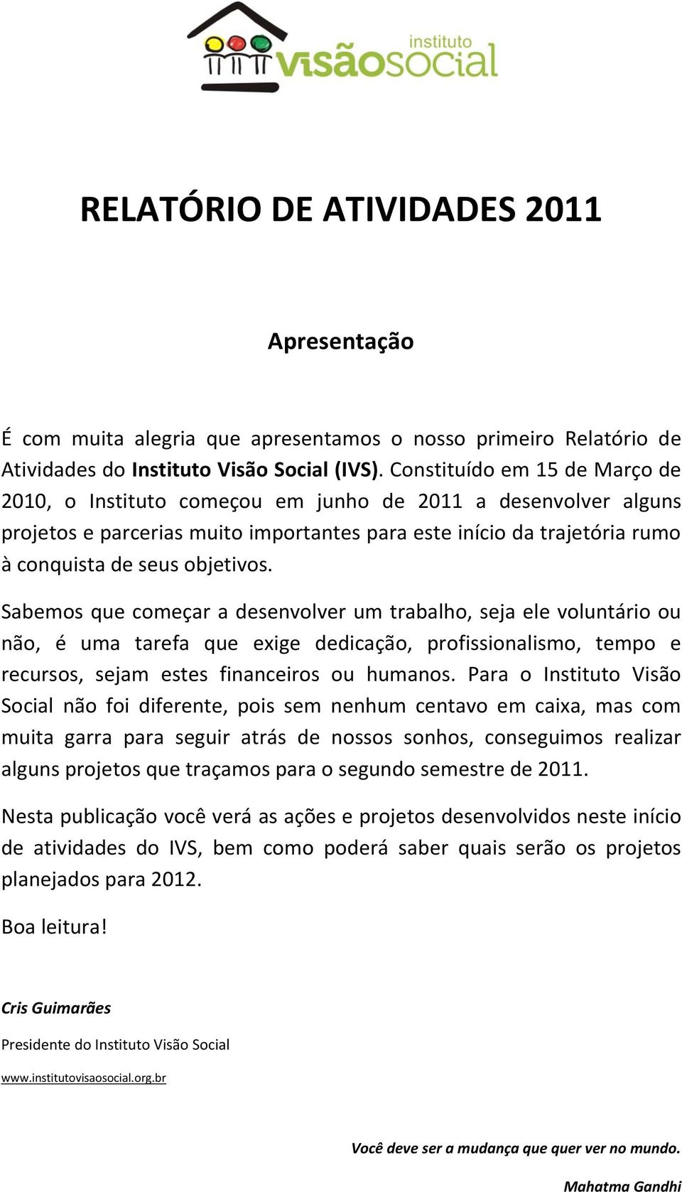 Sabemos que começar a desenvolver um trabalho, seja ele voluntário ou não, é uma tarefa que exige dedicação, profissionalismo, tempo e recursos, sejam estes financeiros ou humanos.