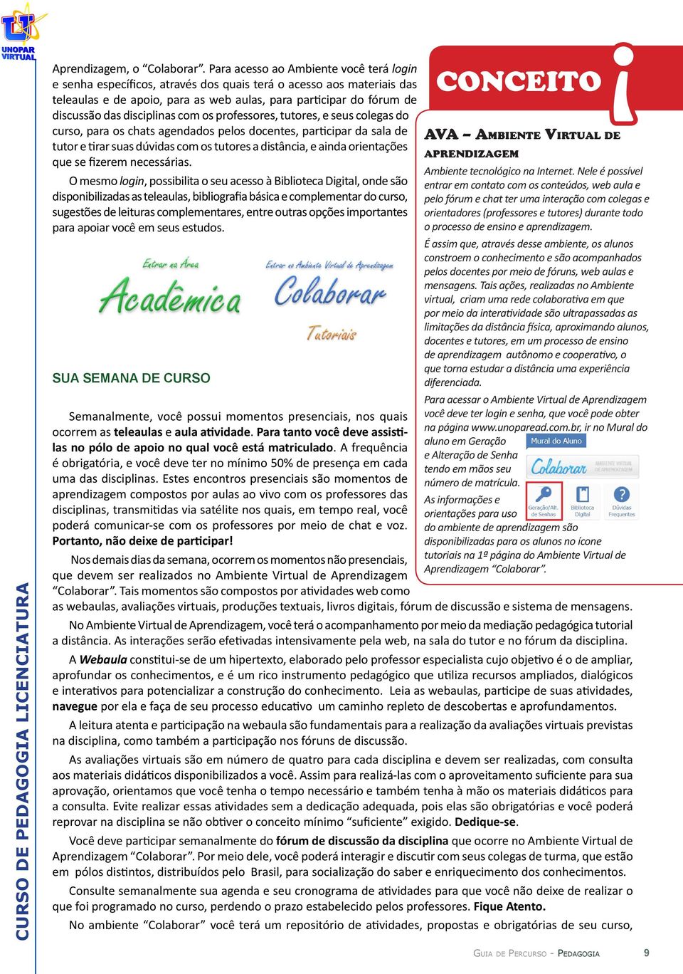 disciplinas com os professores, tutores, e seus colegas do curso, para os chats agendados pelos docentes, participar da sala de tutor e tirar suas dúvidas com os tutores a distância, e ainda