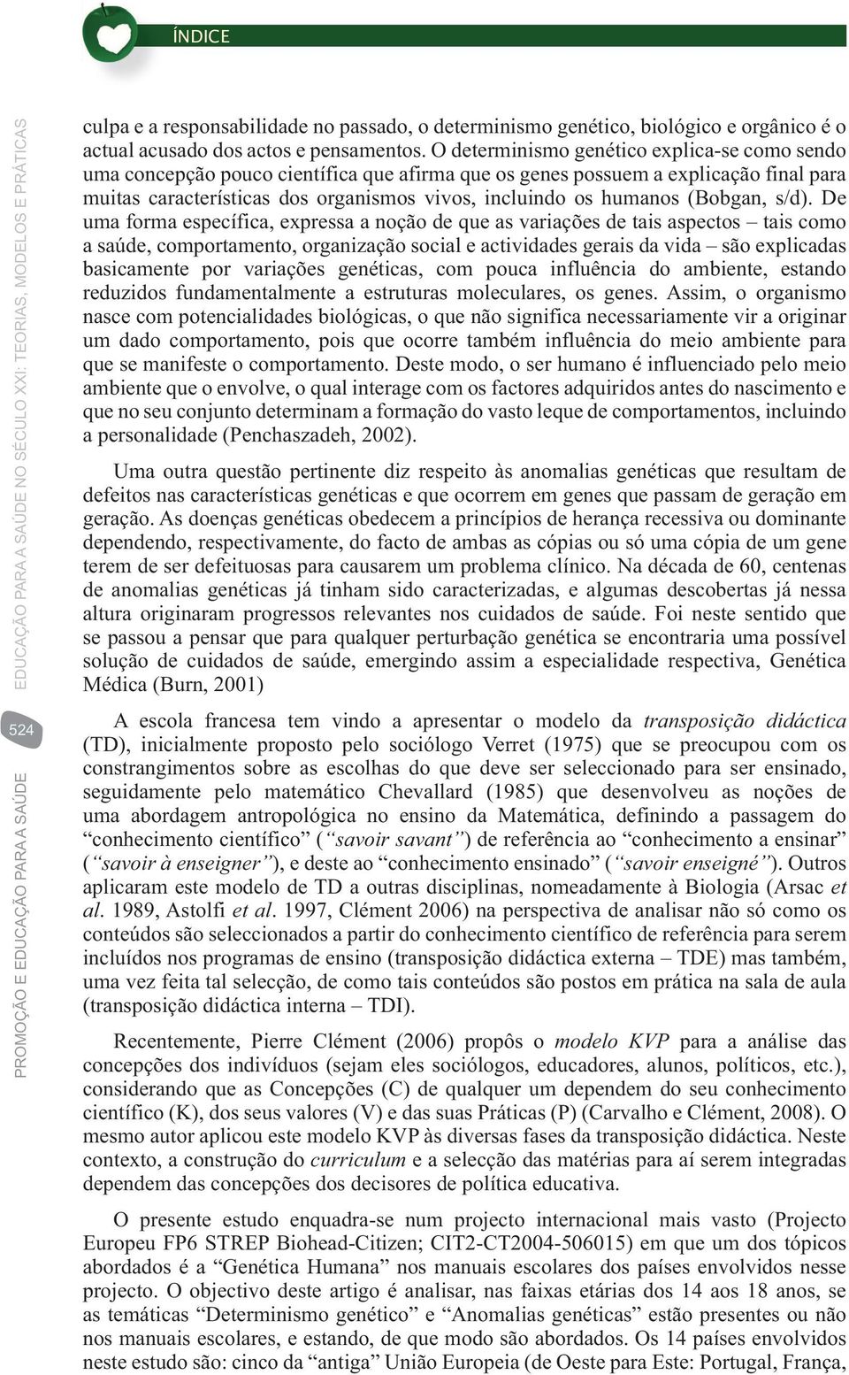 O terminismo genético explica-se como sendo uma concepção pouco científica que afirma que os genes possuem a explicação final para muitas características dos organismos vivos, incluindo os humanos