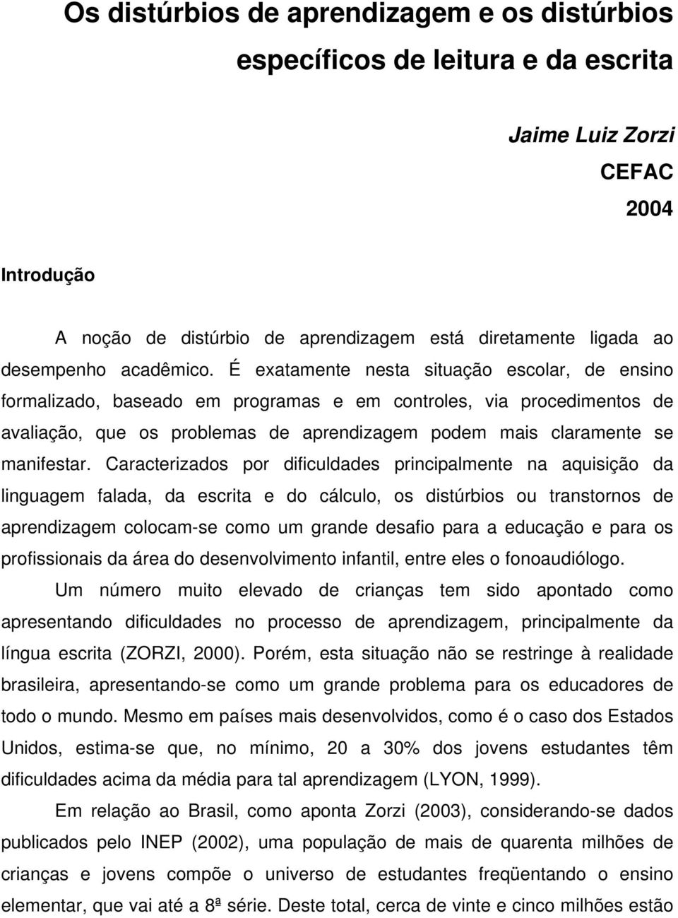 É exatamente nesta situação escolar, de ensino formalizado, baseado em programas e em controles, via procedimentos de avaliação, que os problemas de aprendizagem podem mais claramente se manifestar.