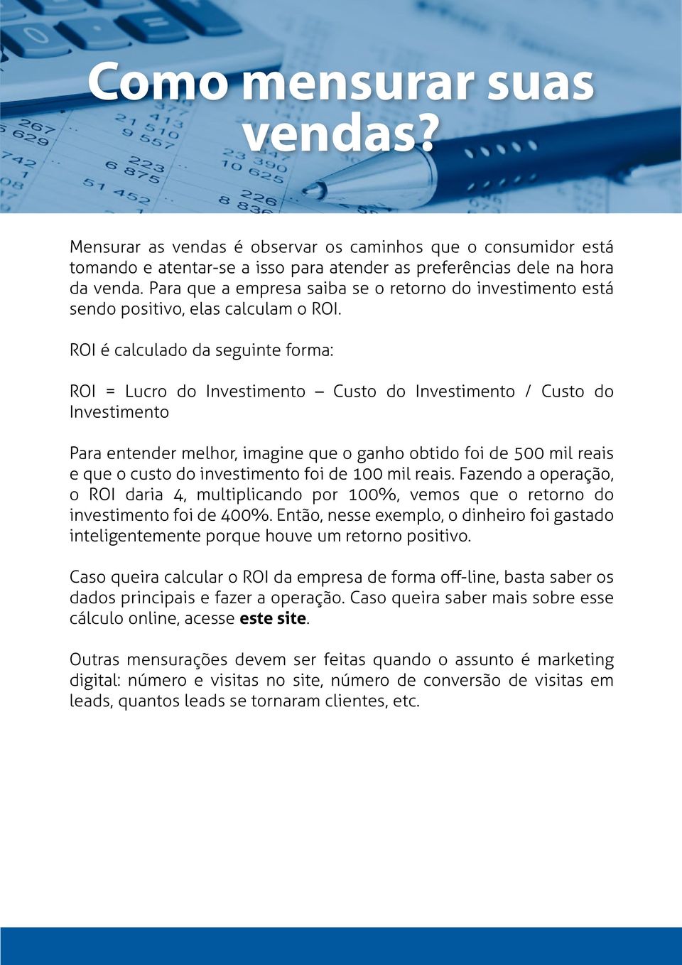 ROI é calculado da seguinte forma: ROI = Lucro do Investimento Custo do Investimento / Custo do Investimento Para entender melhor, imagine que o ganho obtido foi de 500 mil reais e que o custo do