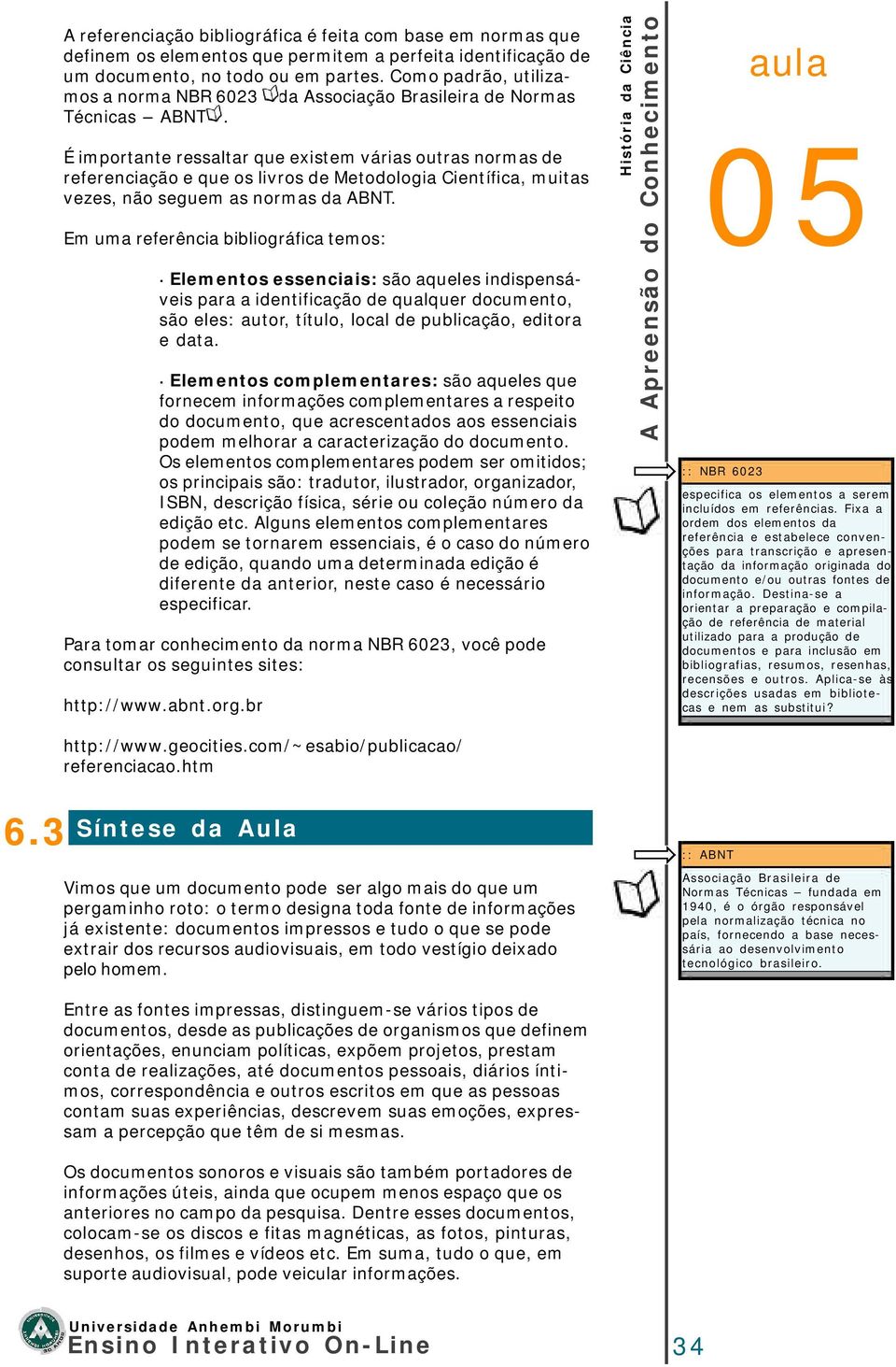 É importante ressaltar que existem várias outras normas de referenciação e que os livros de Metodologia Científica, muitas vezes, não seguem as normas da ABNT.