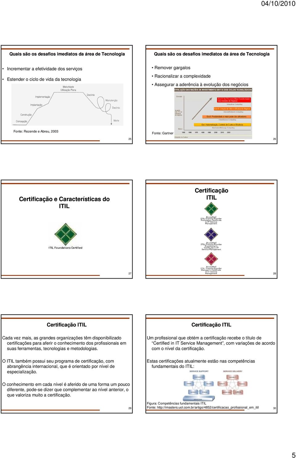 Certificação ITIL Certificação ITIL Cada vez mais, as grandes organizações têm disponibilizado certificações para aferir o conhecimento dos profissionais em suas ferramentas, tecnologias e