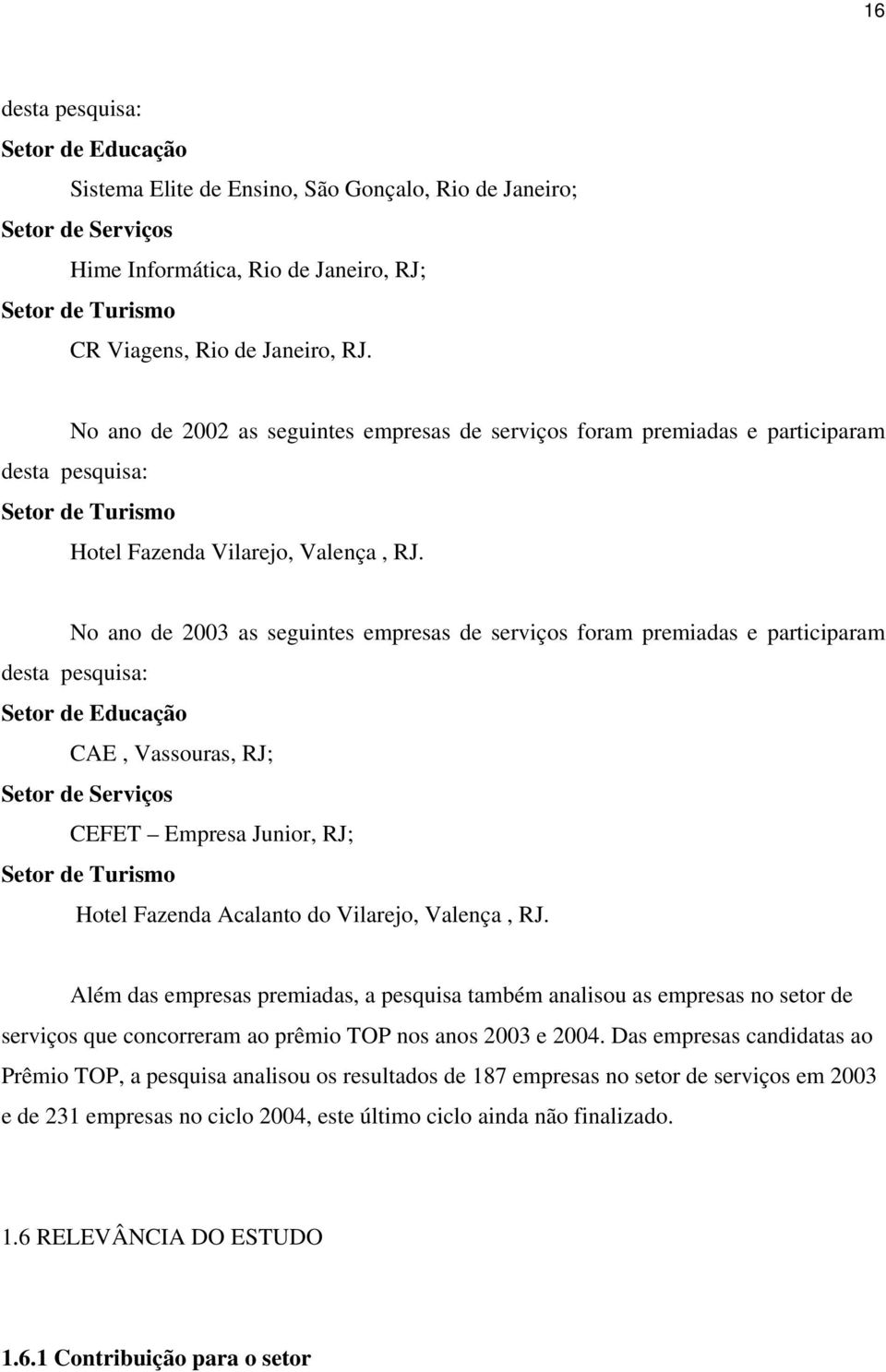 No ano de 2003 as seguintes empresas de serviços foram premiadas e participaram desta pesquisa: Setor de Educação CAE, Vassouras, RJ; Setor de Serviços CEFET Empresa Junior, RJ; Setor de Turismo