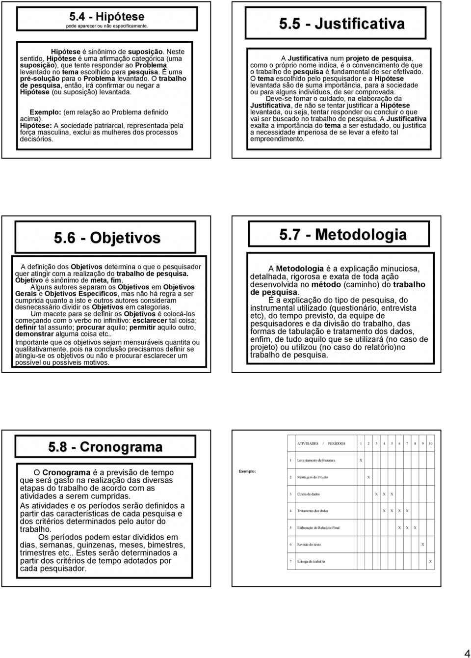 O trabalho de pesquisa, então, irá confirmar ou negar a Hipótese (ou suposição) levantada.