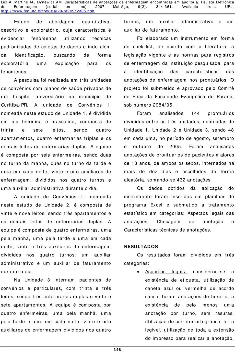 A unidade de Convênios I, nomeada neste estudo de Unidade 1, é dividida em ala feminina e masculina, composta de trinta e sete leitos, sendo quatro apartamentos, quatro enfermarias triplas e os