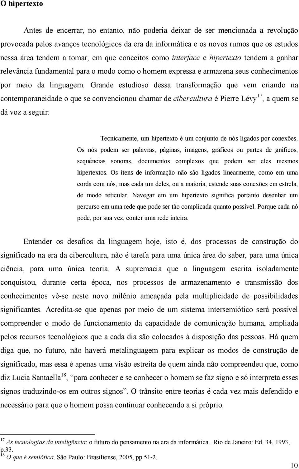 Grande estudioso dessa transformação que vem criando na contemporaneidade o que se convencionou chamar de cibercultura é Pierre Lévy 17, a quem se dá voz a seguir: Tecnicamente, um hipertexto é um