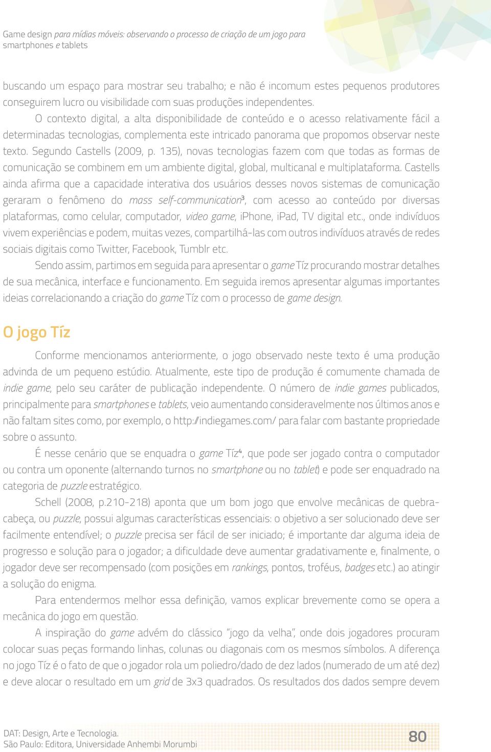 Segundo Castells (200, p. 135), novas tecnologias fazem com que todas as formas de comunicação se combinem em um ambiente digital, global, multicanal e multiplataforma.