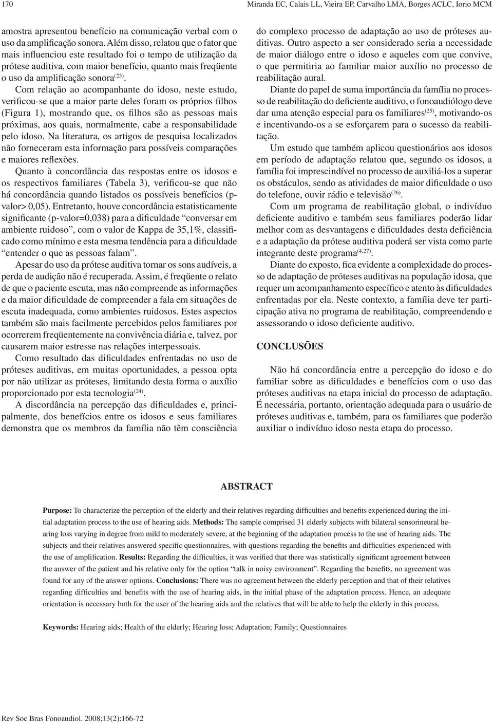 Com relação ao acompanhante do idoso, neste estudo, verificou-se que a maior parte deles foram os próprios filhos (Figura 1), mostrando que, os filhos são as pessoas mais próximas, aos quais,