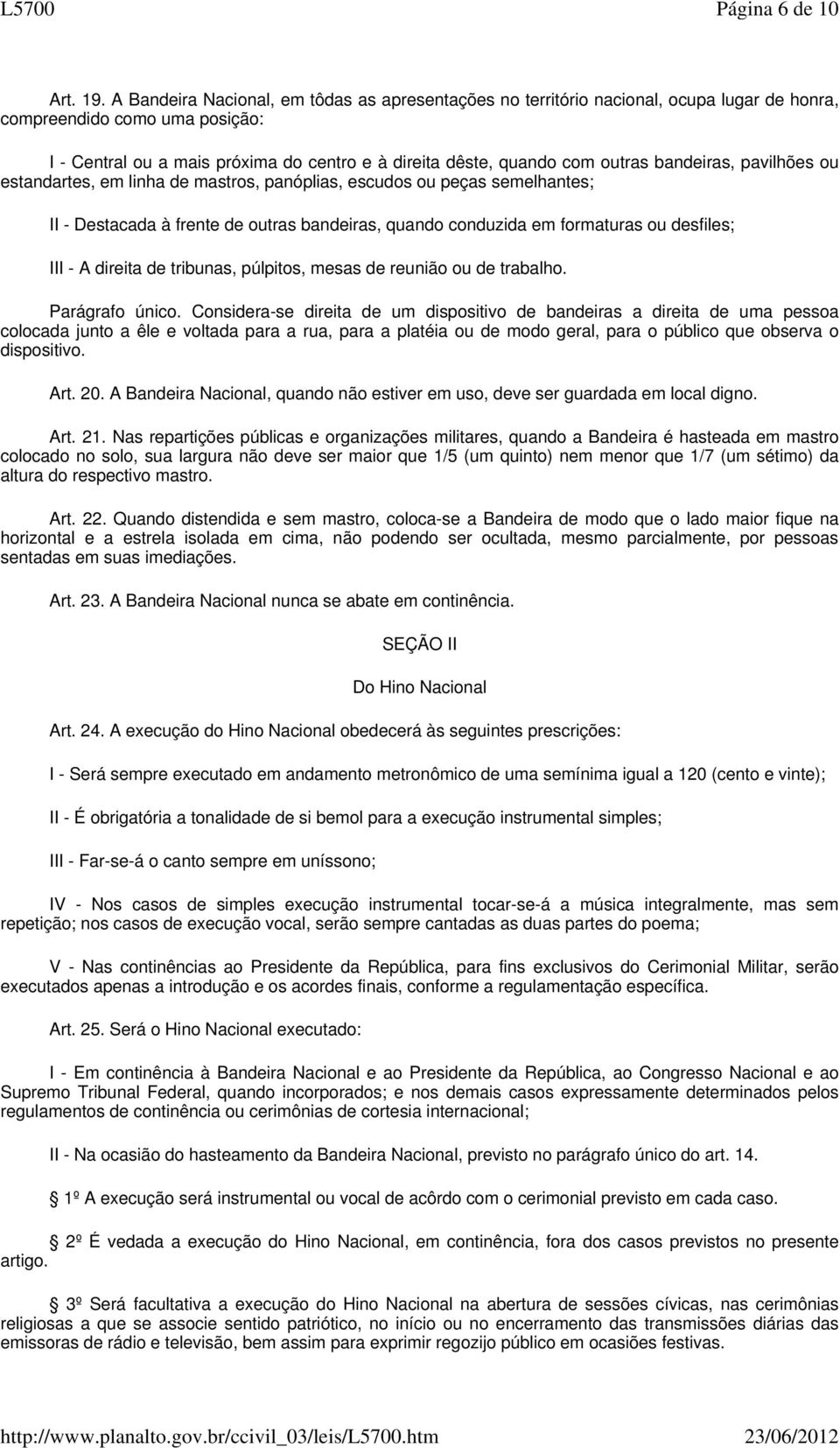 outras bandeiras, pavilhões ou estandartes, em linha de mastros, panóplias, escudos ou peças semelhantes; II - Destacada à frente de outras bandeiras, quando conduzida em formaturas ou desfiles; III