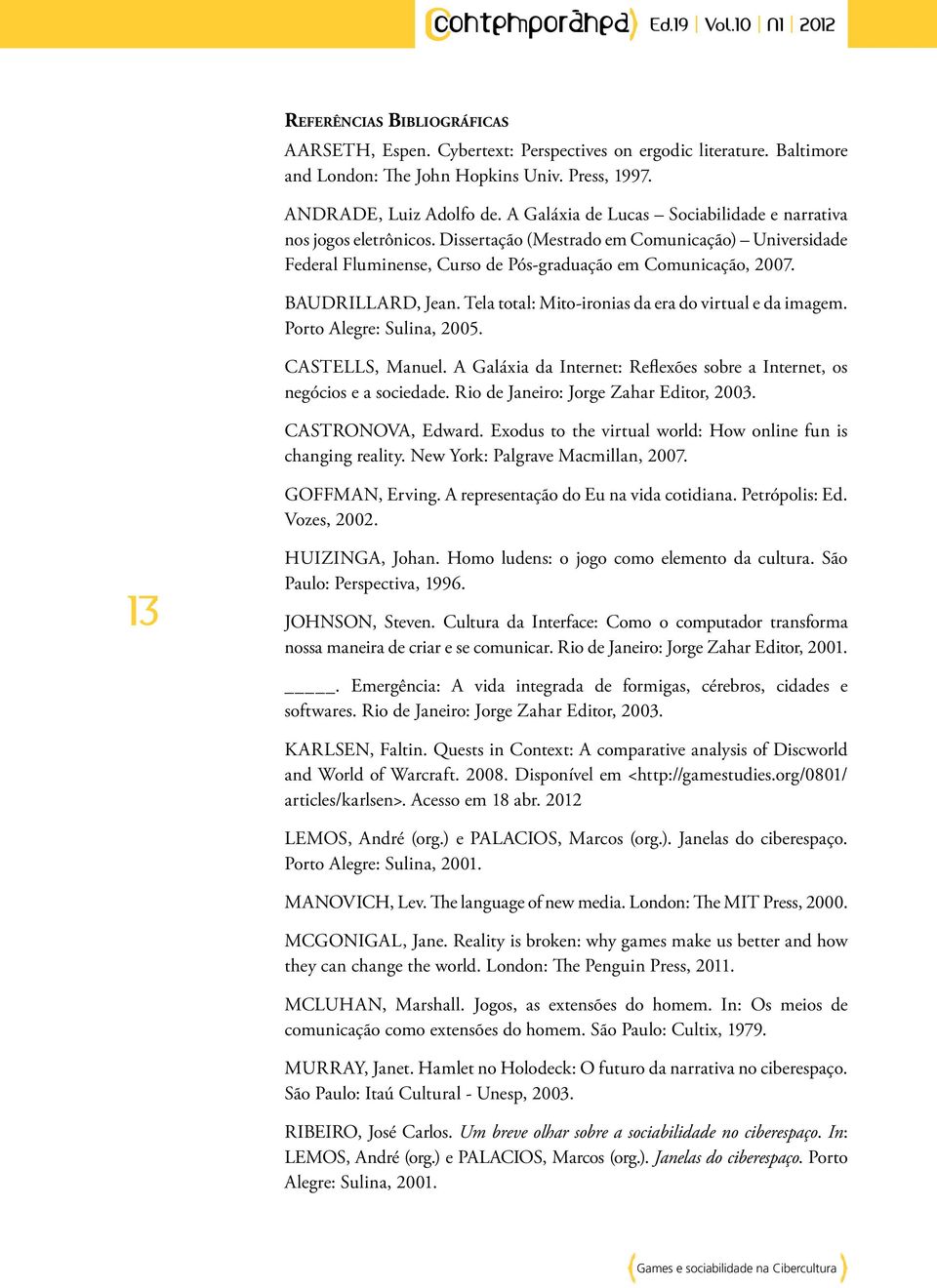 BAUDRILLARD, Jean. Tela total: Mito-ironias da era do virtual e da imagem. Porto Alegre: Sulina, 2005. CASTELLS, Manuel. A Galáxia da Internet: Reflexões sobre a Internet, os negócios e a sociedade.