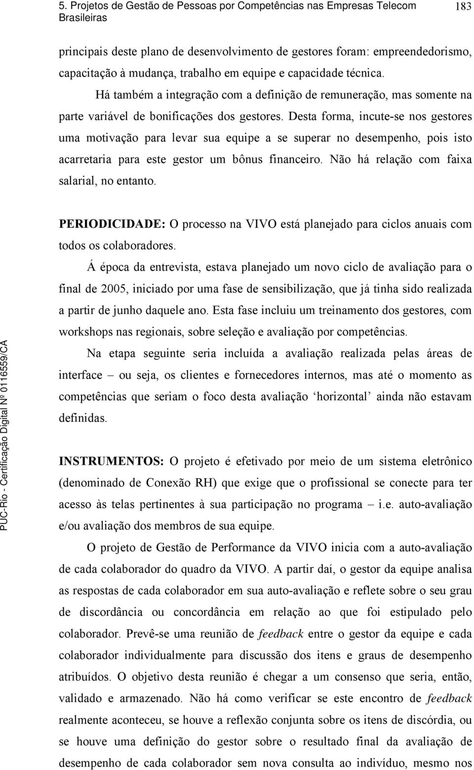 Desta forma, incute-se nos gestores uma motivação para levar sua equipe a se superar no desempenho, pois isto acarretaria para este gestor um bônus financeiro.