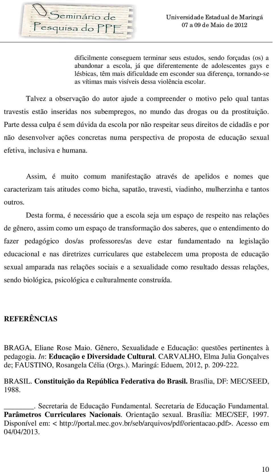 Talvez a observação do autor ajude a compreender o motivo pelo qual tantas travestis estão inseridas nos subempregos, no mundo das drogas ou da prostituição.