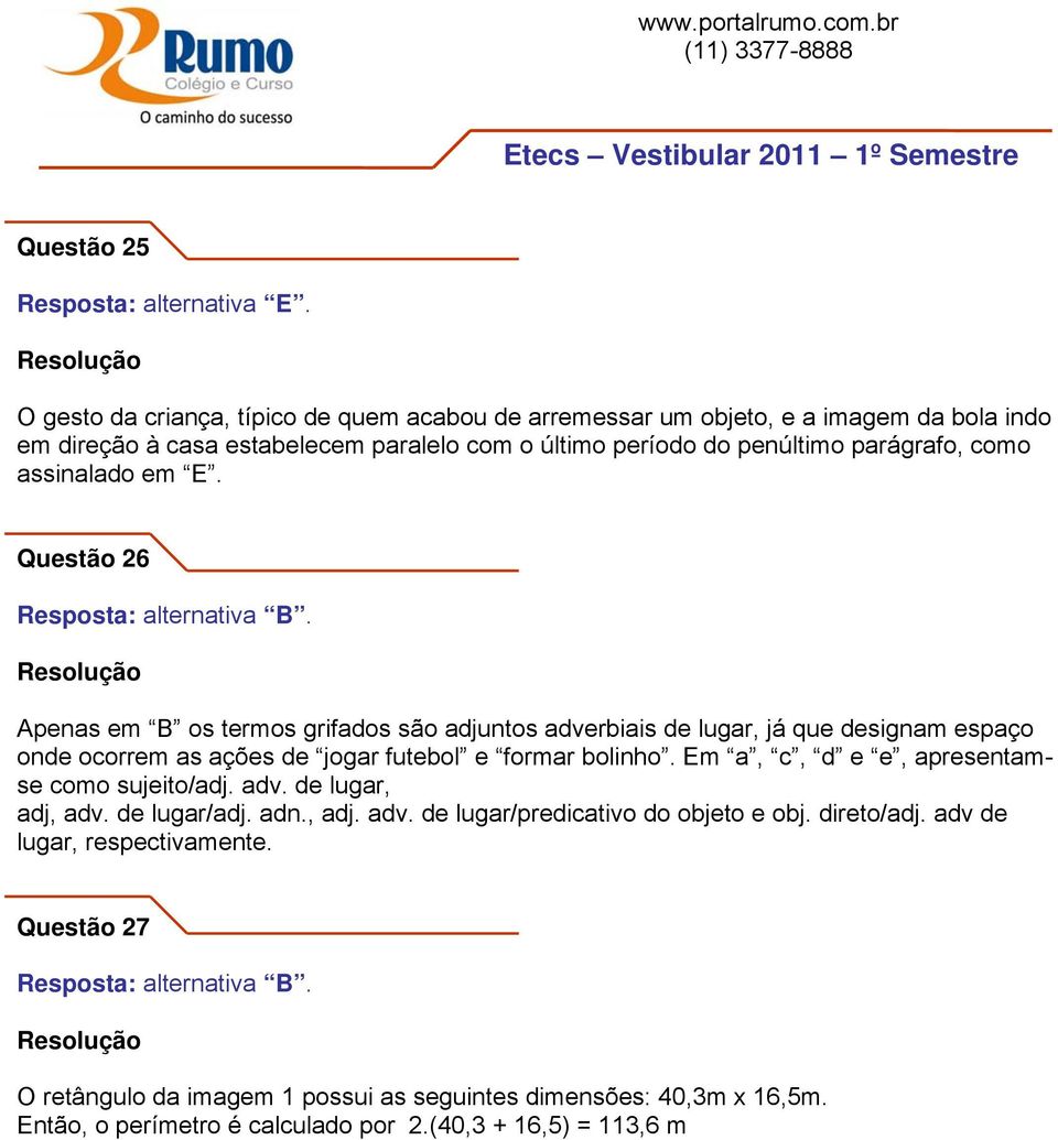 Questão 26 Apenas em B os termos grifados são adjuntos adverbiais de lugar, já que designam espaço onde ocorrem as ações de jogar futebol e formar bolinho.