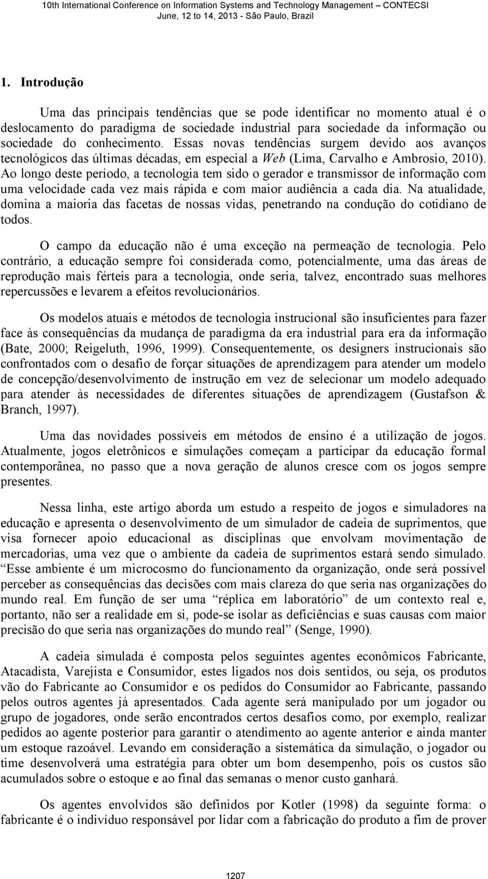 Ao longo deste período, a tecnologia tem sido o gerador e transmissor de informação com uma velocidade cada vez mais rápida e com maior audiência a cada dia.