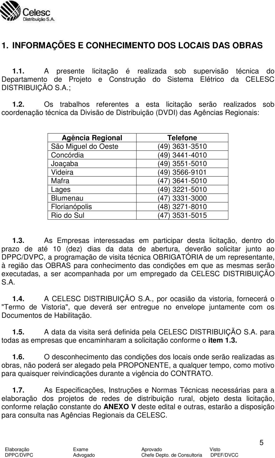 3631-3510 Concórdia (49) 3441-4010 Joaçaba (49) 3551-5010 Videira (49) 3566-9101 Mafra (47) 3641-5010 Lages (49) 3221-5010 Blumenau (47) 3331-3000 Florianópolis (48) 3271-8010 Rio do Sul (47)