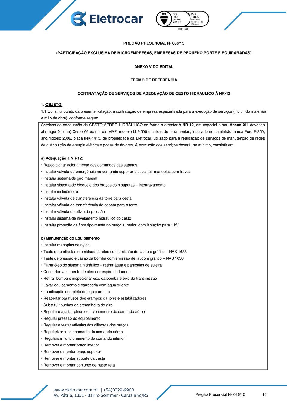 1 Constitui objeto da presente licitação, a contratação de empresa especializada para a execução de serviços (incluindo materiais e mão de obra), conforme segue: Serviços de adequação de CESTO AÉREO