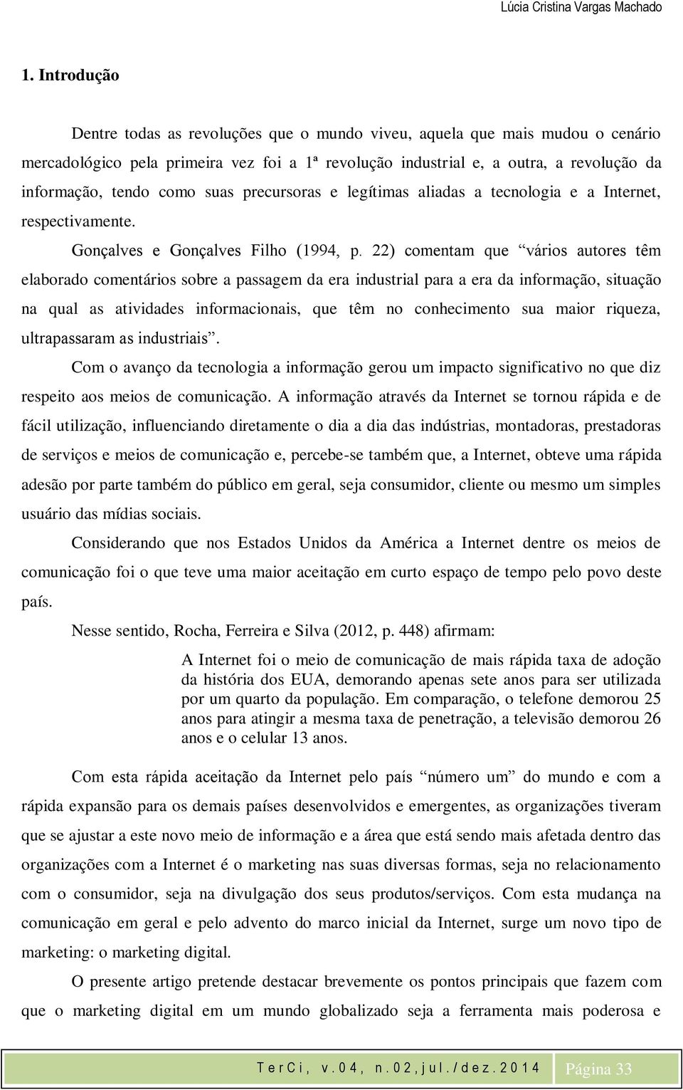 22) comentam que vários autores têm elaborado comentários sobre a passagem da era industrial para a era da informação, situação na qual as atividades informacionais, que têm no conhecimento sua maior