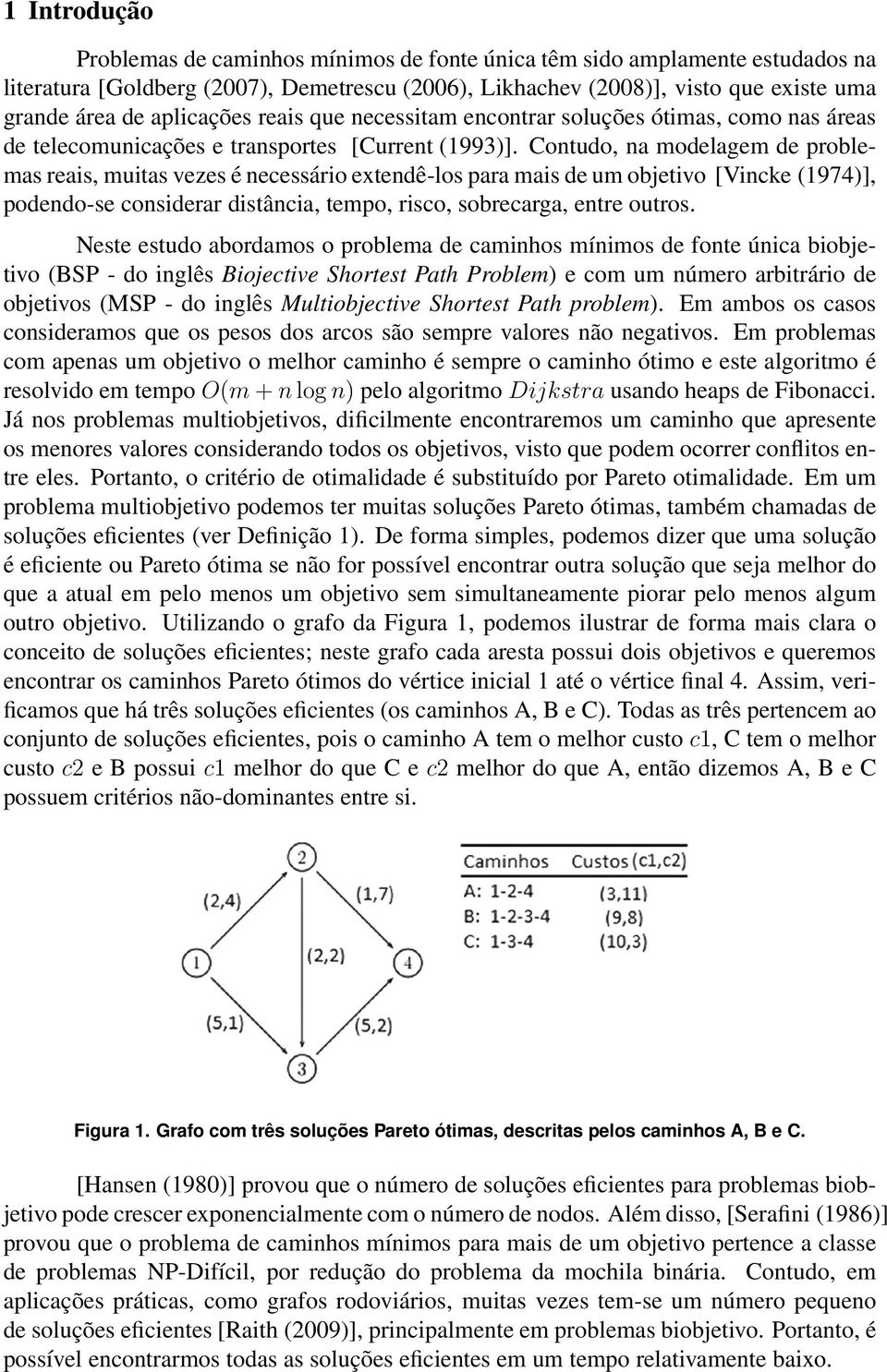 Contudo, na modelagem de problemas reais, muitas vezes é necessário extendê-los para mais de um objetivo [Vincke (1974)], podendo-se considerar distância, tempo, risco, sobrecarga, entre outros.