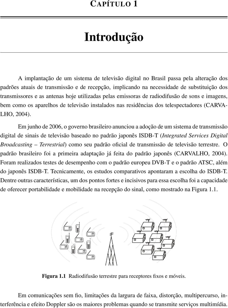 Em junho de 2006, o governo brasileiro anunciou a adoção de um sistema de transmissão digital de sinais de televisão baseado no padrão japonês ISDB-T (Integrated Services Digital Broadcasting