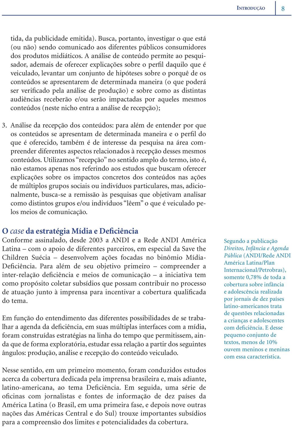 de determinada maneira (o que poderá ser verificado pela análise de produção) e sobre como as distintas audiências receberão e/ou serão impactadas por aqueles mesmos conteúdos (neste nicho entra a