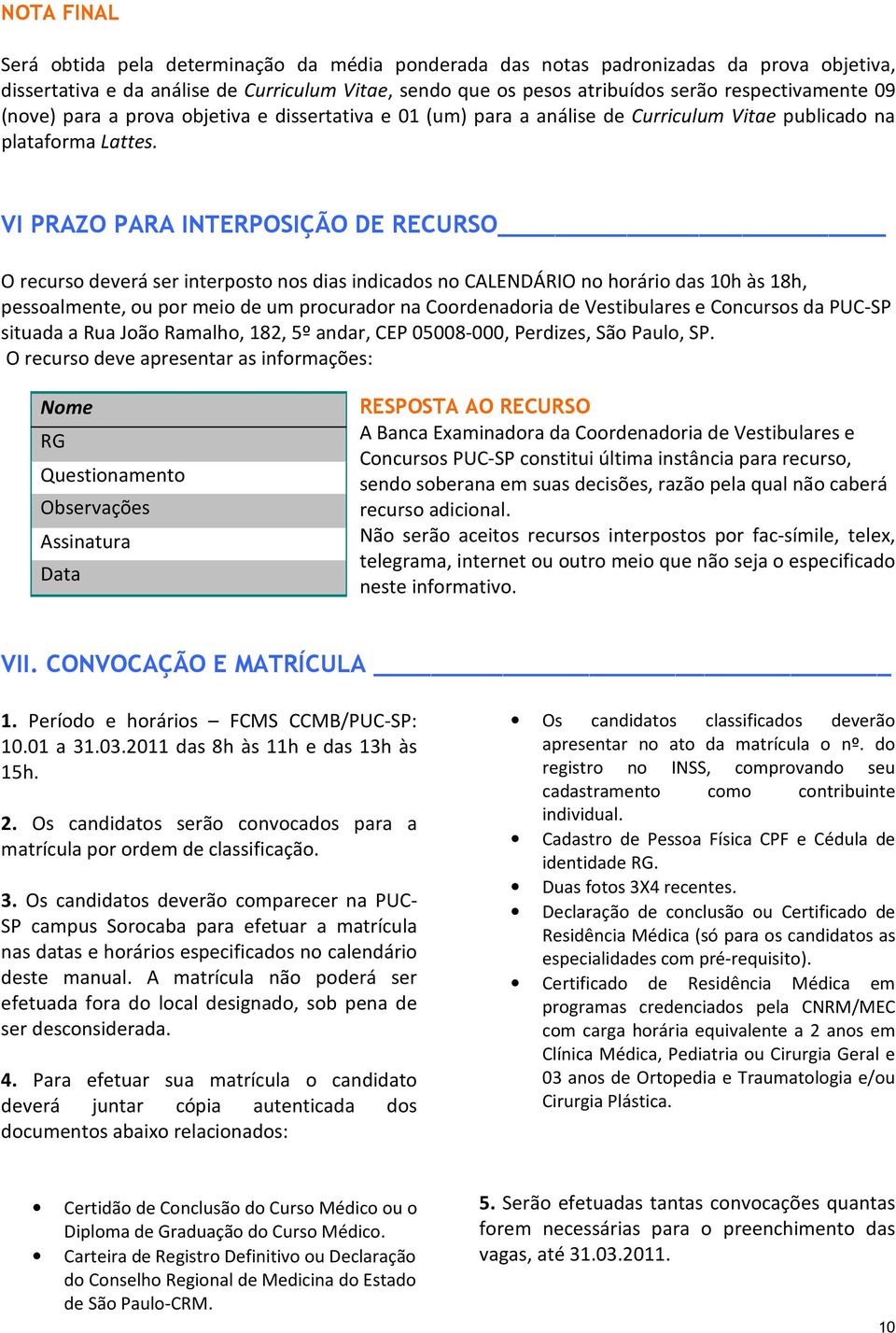 VI PRAZO PARA INTERPOSIÇÃO DE RECURSO O recurso deverá ser interposto nos dias indicados no CALENDÁRIO no horário das 10h às 18h, pessoalmente, ou por meio de um procurador na Coordenadoria de