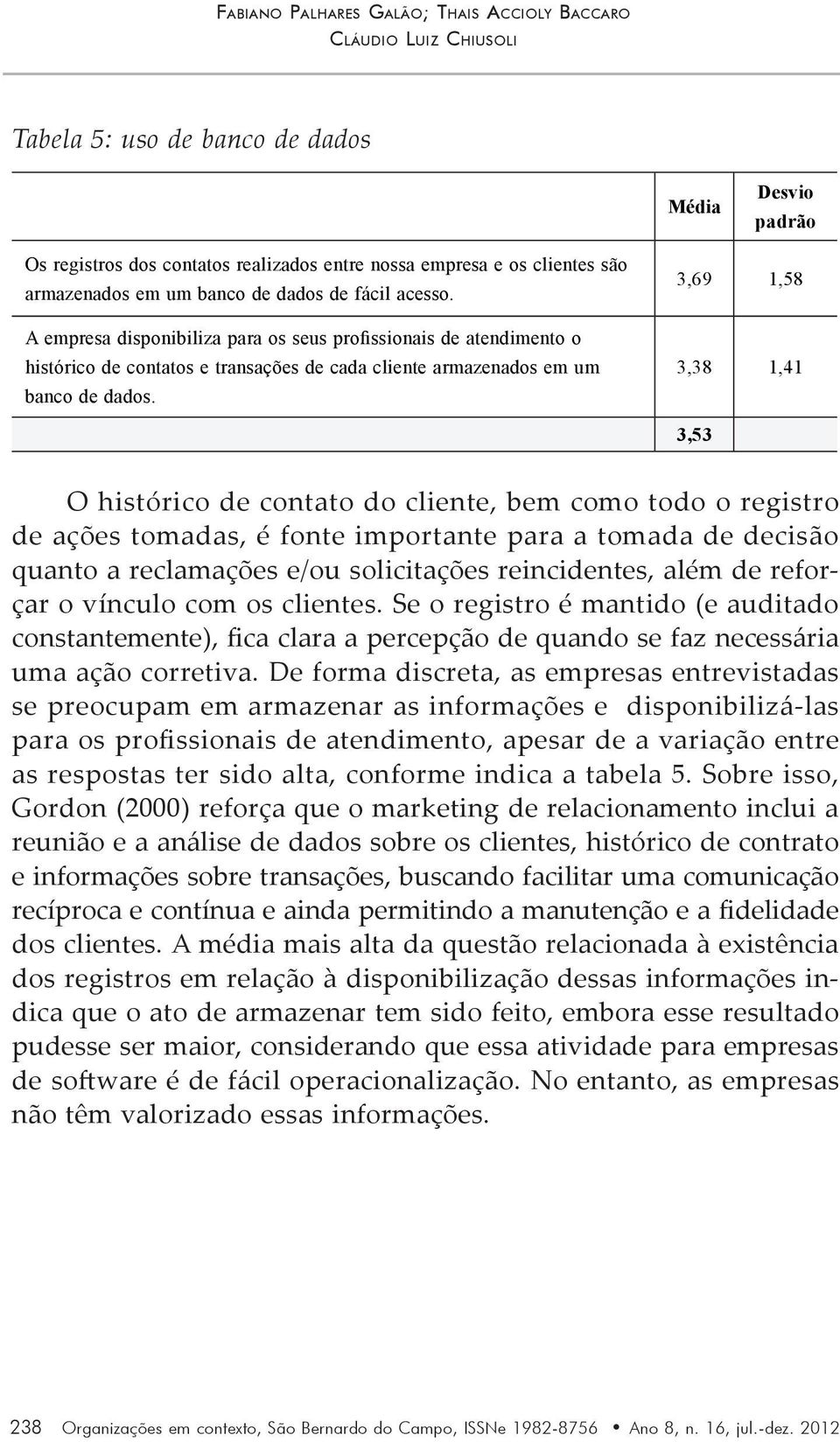 A empresa disponibiliza para os seus profissionais de atendimento o histórico de contatos e transações de cada cliente armazenados em um banco de dados.