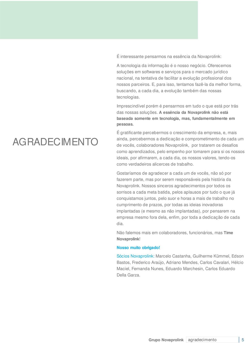 E, para isso, tentamos fazê-la da melhor forma, buscando, a cada dia, a evolução também das nossas tecnologias. Imprescindível porém é pensarmos em tudo o que está por trás das nossas soluções.