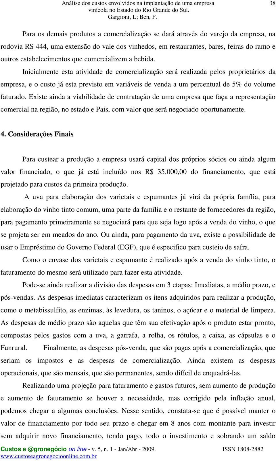 Inicialmente esta atividade de comercialização será realizada pelos proprietários da empresa, e o custo já esta previsto em variáveis de venda a um percentual de 5% do volume faturado.