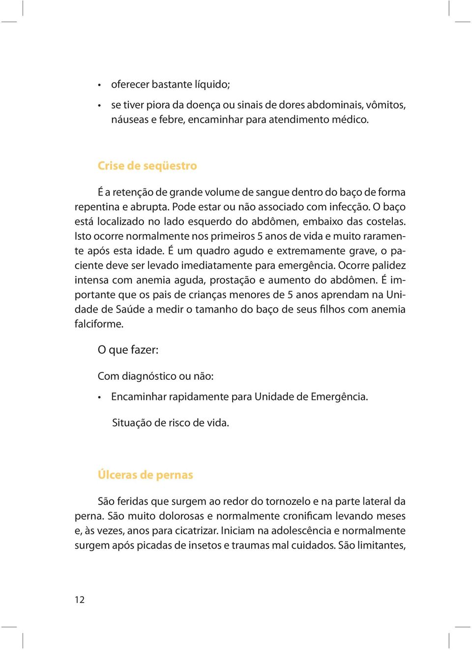 O baço está localizado no lado esquerdo do abdômen, embaixo das costelas. Isto ocorre normalmente nos primeiros 5 anos de vida e muito raramente após esta idade.