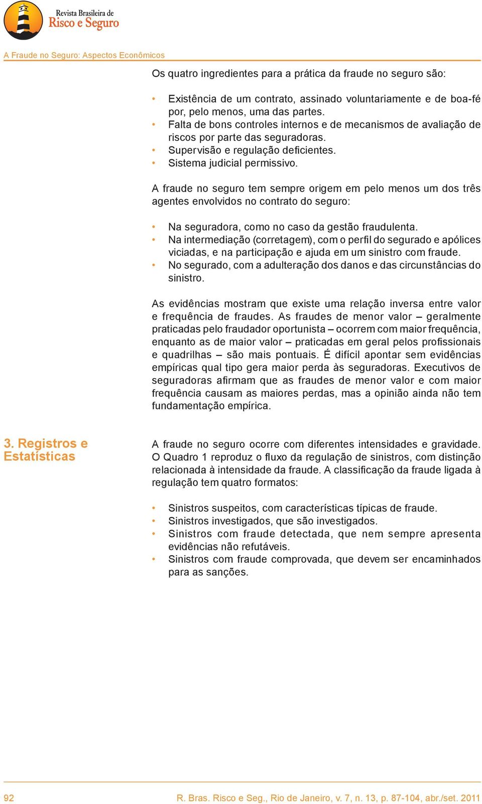 A fraude no seguro tem sempre origem em pelo menos um dos três agentes envolvidos no contrato do seguro: Na seguradora, como no caso da gestão fraudulenta.