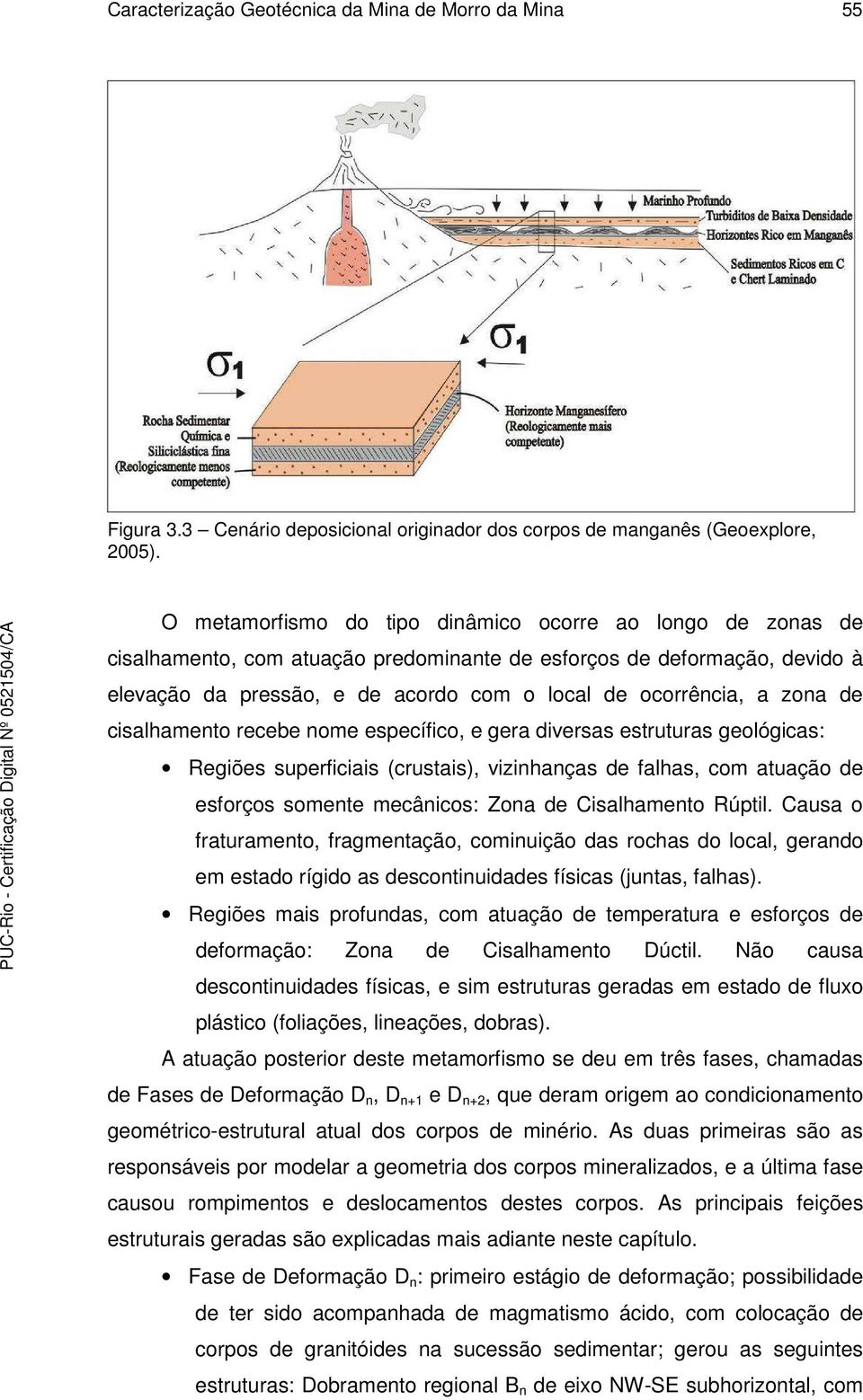 zona de cisalhamento recebe nome específico, e gera diversas estruturas geológicas: Regiões superficiais (crustais), vizinhanças de falhas, com atuação de esforços somente mecânicos: Zona de